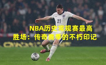  NBA历史常规赛最高胜场：传奇赛季的不朽印记