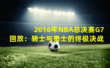 2016年NBA总决赛G7回放：骑士与勇士的终极决战