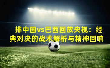 排中国vs巴西回放央视：经典对决的战术解析与精神回响