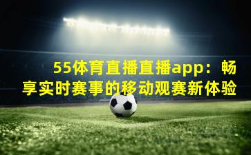 55体育直播直播app：畅享实时赛事的移动观赛新体验