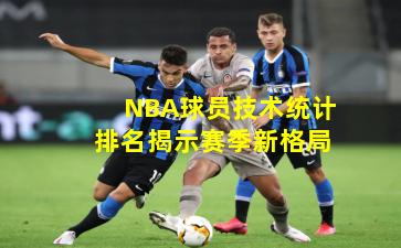 NBA球员技术统计排名揭示赛季新格局