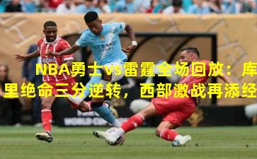 NBA勇士vs雷霆全场回放:库里绝命三分逆转,西部激战再添经典 NBA勇士vs雷霆全场回放:库里绝命三分逆转,西部激战再添经典