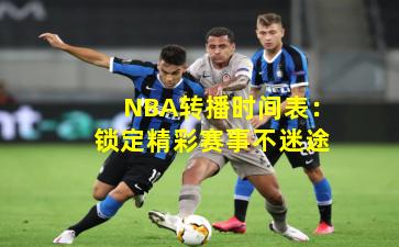 NBA转播时间表：锁定精彩赛事不迷途