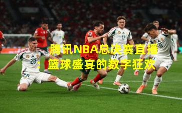 腾讯NBA总决赛直播：篮球盛宴的数字狂欢
