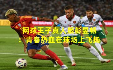 网球王子真人版彭昱畅：青春热血在球场上飞扬