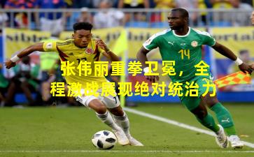 张伟丽重拳卫冕，全程激战展现绝对统治力