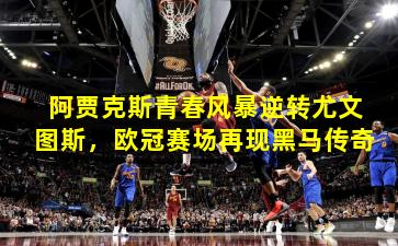 阿贾克斯青春风暴逆转尤文图斯，欧冠赛场再现黑马传奇