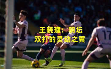  王晓理：羽坛双打的灵动之翼