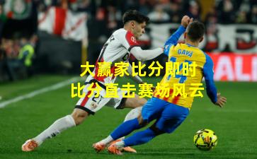 大赢家比分即时比分直击赛场风云
