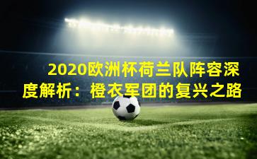 2020欧洲杯荷兰队阵容深度解析：橙衣军团的复兴之路